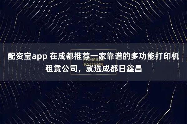 配资宝app 在成都推荐一家靠谱的多功能打印机租赁公司，就选成都日鑫昌