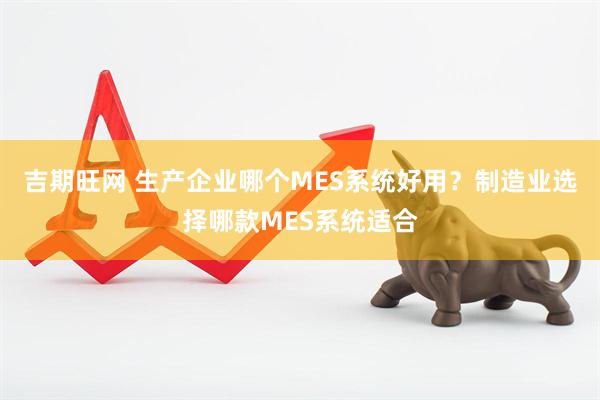 吉期旺网 生产企业哪个MES系统好用？制造业选择哪款MES系统适合