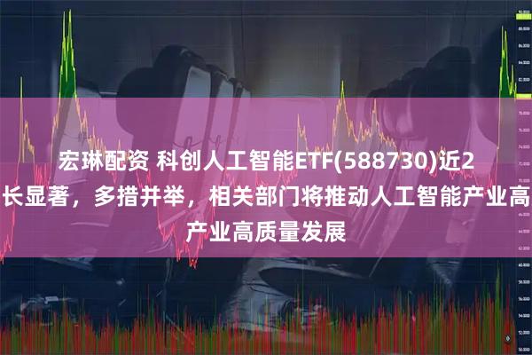 宏琳配资 科创人工智能ETF(588730)近2周规模增长显著，多措并举，相关部门将推动人工智能产业高质量发展
