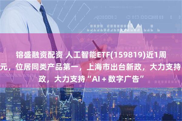 镕盛融资配资 人工智能ETF(159819)近1周日均成交额22亿元，位居同类产品第一，上海市出台新政，大力支持“AI＋数字广告”