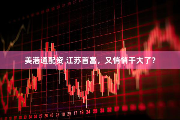 美港通配资 江苏首富，又悄悄干大了？
