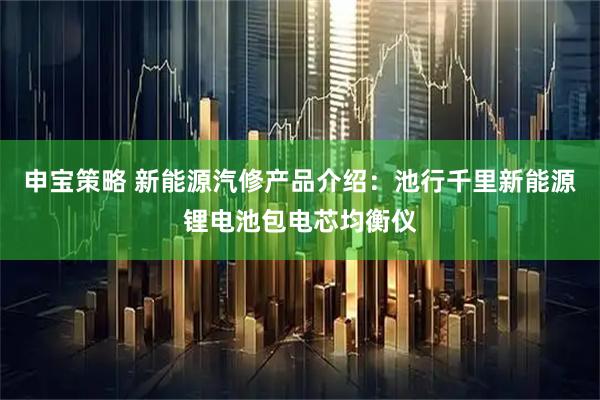申宝策略 新能源汽修产品介绍：池行千里新能源锂电池包电芯均衡仪