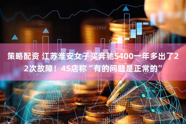 策略配资 江苏淮安女子买奔驰S400一年多出了22次故障！4S店称“有的问题是正常的”