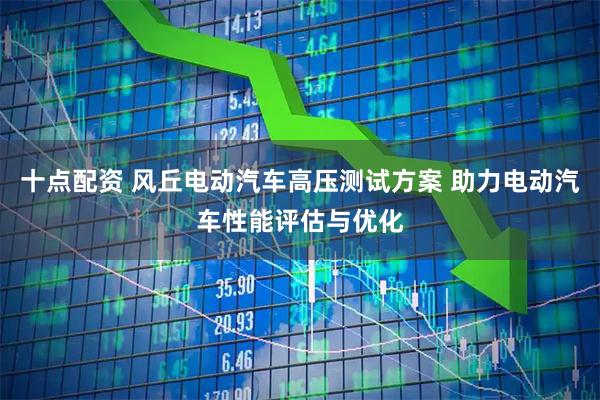十点配资 风丘电动汽车高压测试方案 助力电动汽车性能评估与优化
