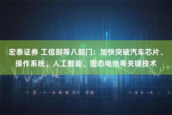 宏泰证券 工信部等八部门：加快突破汽车芯片、操作系统、人工智能、固态电池等关键技术