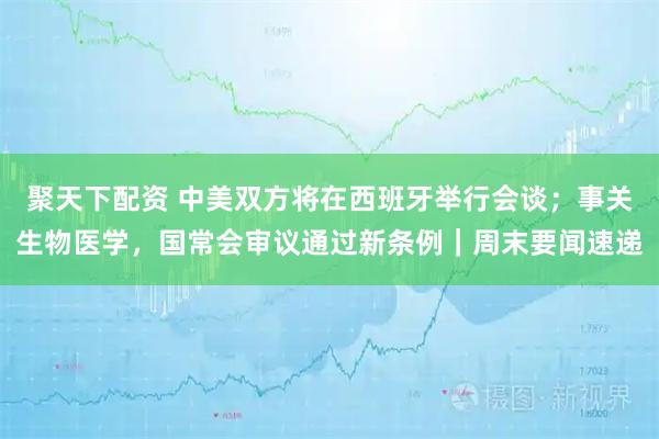 聚天下配资 中美双方将在西班牙举行会谈；事关生物医学，国常会审议通过新条例｜周末要闻速递