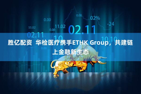 胜亿配资  华检医疗携手ETHK Group，共建链上金融新生态
