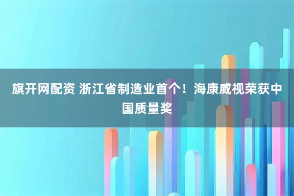 旗开网配资 浙江省制造业首个！海康威视荣获中国质量奖