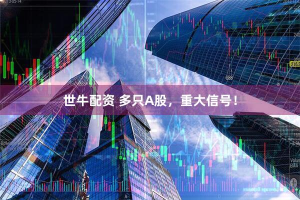 世牛配资 多只A股，重大信号！