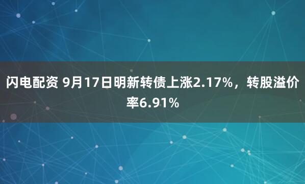 闪电配资 9月17日明新转债上涨2.17%，转股溢价率6.91%