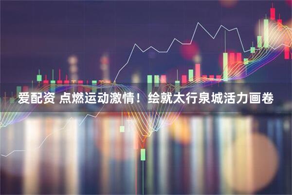 爱配资 点燃运动激情！绘就太行泉城活力画卷