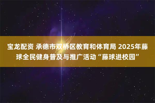 宝龙配资 承德市双桥区教育和体育局 2025年藤球全民健身普及与推广活动“藤球进校园”