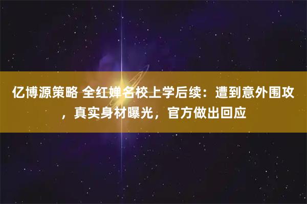 亿博源策略 全红婵名校上学后续：遭到意外围攻，真实身材曝光，官方做出回应