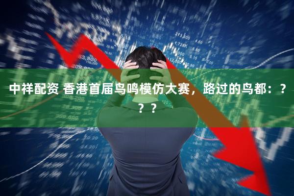 中祥配资 香港首届鸟鸣模仿大赛，路过的鸟都：？？？