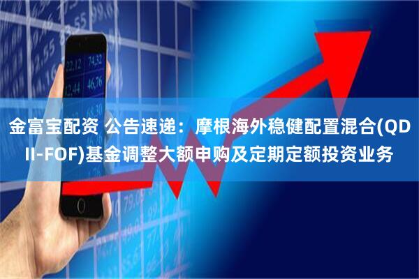 金富宝配资 公告速递：摩根海外稳健配置混合(QDII-FOF)基金调整大额申购及定期定额投资业务