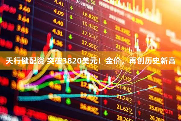 天行健配资 突破3820美元！金价，再创历史新高