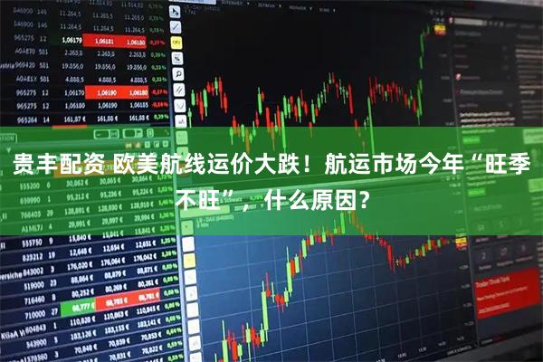 贵丰配资 欧美航线运价大跌！航运市场今年“旺季不旺”，什么原因？