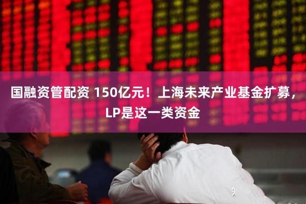 国融资管配资 150亿元！上海未来产业基金扩募，LP是这一类资金