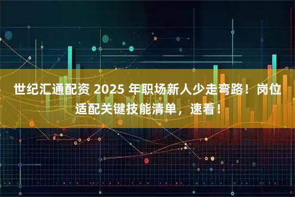 世纪汇通配资 2025 年职场新人少走弯路！岗位适配关键技能清单，速看！