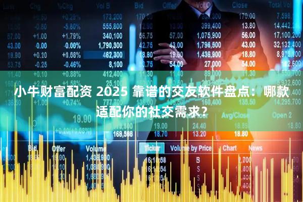 小牛财富配资 2025 靠谱的交友软件盘点：哪款适配你的社交需求？