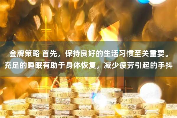 金牌策略 首先，保持良好的生活习惯至关重要。充足的睡眠有助于身体恢复，减少疲劳引起的手抖