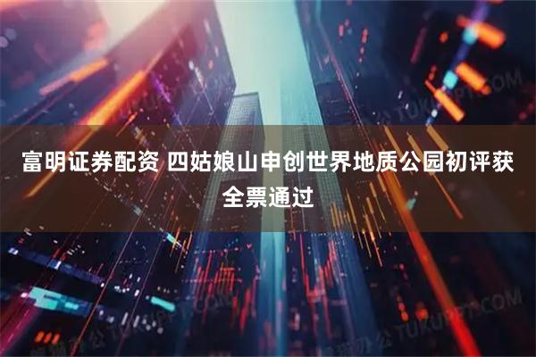 富明证券配资 四姑娘山申创世界地质公园初评获全票通过