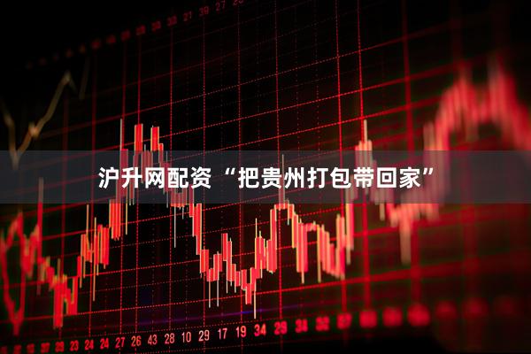 沪升网配资 “把贵州打包带回家”