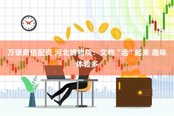 万银鼎信配资 河北博物院：文物“活”起来 趣味体验多