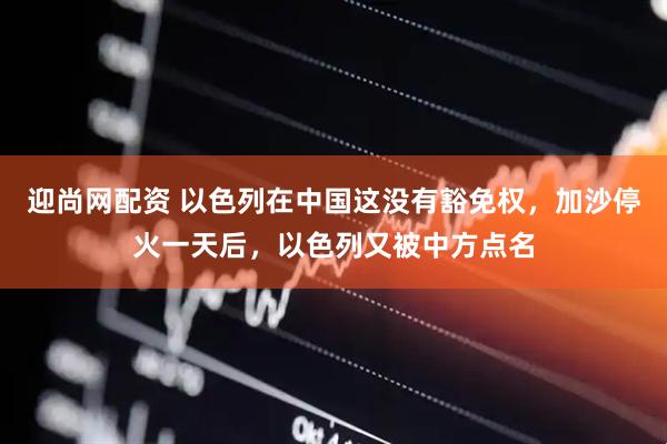 迎尚网配资 以色列在中国这没有豁免权，加沙停火一天后，以色列又被中方点名