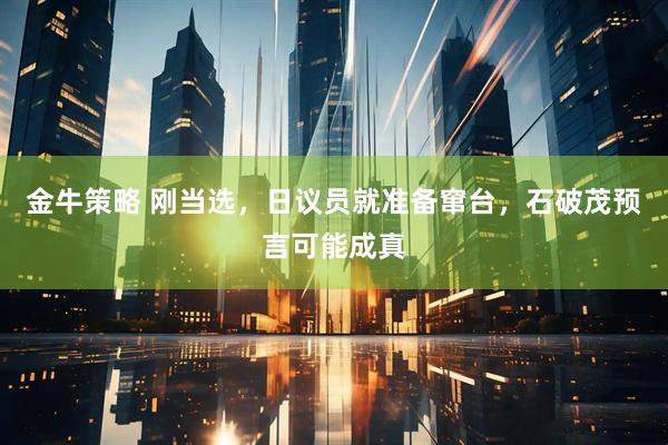 金牛策略 刚当选，日议员就准备窜台，石破茂预言可能成真