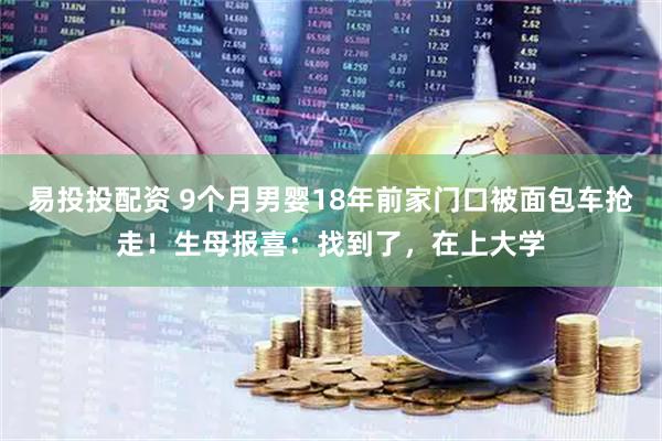 易投投配资 9个月男婴18年前家门口被面包车抢走！生母报喜：找到了，在上大学