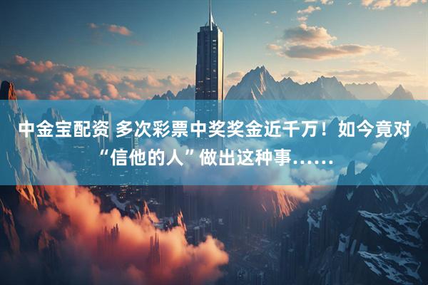 中金宝配资 多次彩票中奖奖金近千万！如今竟对“信他的人”做出这种事……