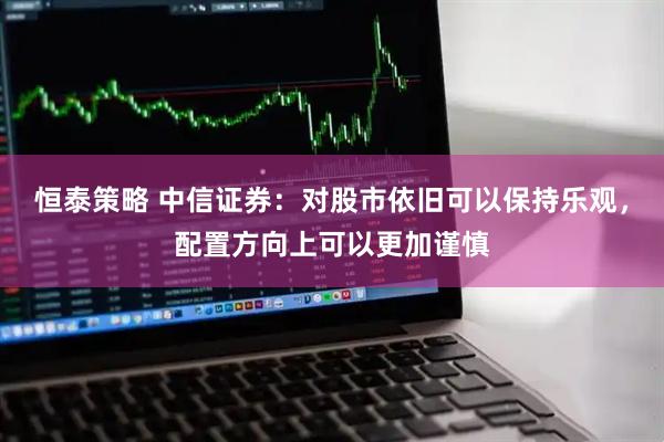 恒泰策略 中信证券：对股市依旧可以保持乐观，配置方向上可以更加谨慎