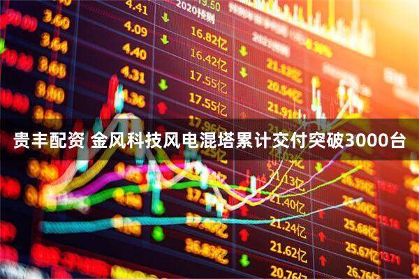 贵丰配资 金风科技风电混塔累计交付突破3000台