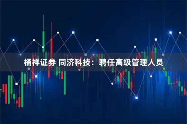 桶祥证券 同济科技：聘任高级管理人员