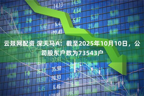 云燚网配资 深天马A：截至2025年10月10日，公司股东户数为73543户