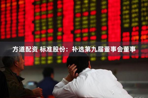 方道配资 标准股份：补选第九届董事会董事