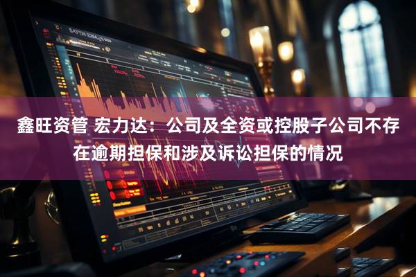 鑫旺资管 宏力达：公司及全资或控股子公司不存在逾期担保和涉及诉讼担保的情况