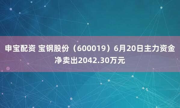 申宝配资 宝钢股份（600019）6月20日主力资金净卖出2042.30万元