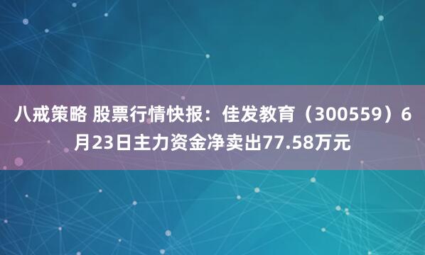 八戒策略 股票行情快报：佳发教育（300559）6月23日主力资金净卖出77.58万元