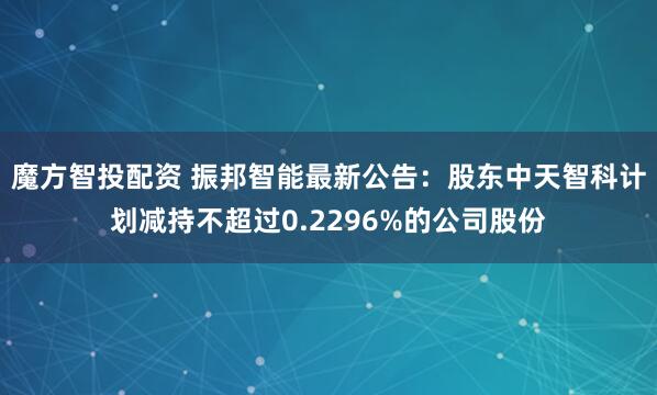 魔方智投配资 振邦智能最新公告：股东中天智科计划减持不超过0.2296%的公司股份