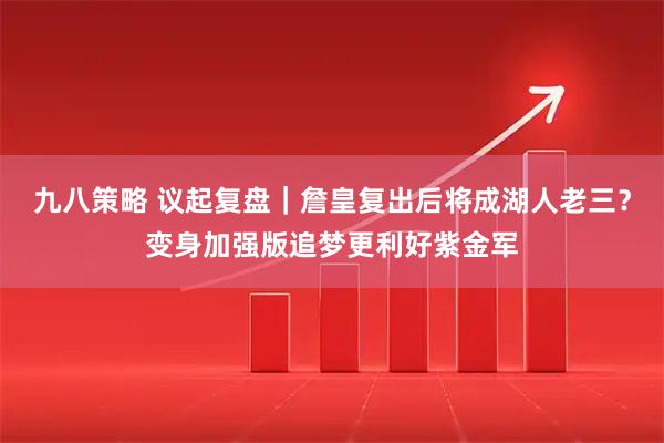 九八策略 议起复盘｜詹皇复出后将成湖人老三？变身加强版追梦更利好紫金军