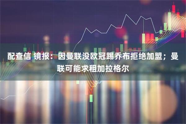 配查信 镜报：因曼联没欧冠踢乔布拒绝加盟；曼联可能求租加拉格尔