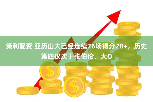 策利配资 亚历山大已经连续76场得分20+，历史第四仅次于张伯伦、大O