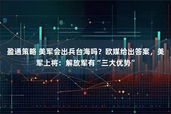 盈通策略 美军会出兵台海吗？欧媒给出答案，美军上将：解放军有“三大优势”
