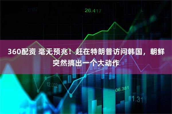 360配资 毫无预兆！赶在特朗普访问韩国，朝鲜突然搞出一个大动作