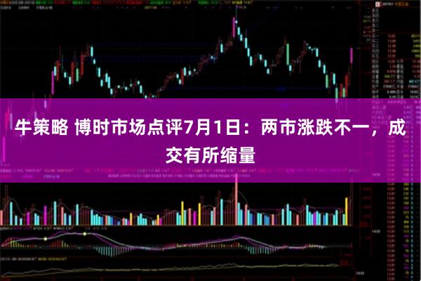 牛策略 博时市场点评7月1日：两市涨跌不一，成交有所缩量