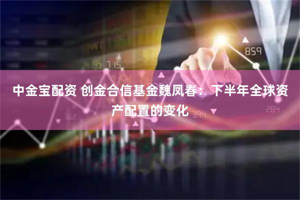 中金宝配资 创金合信基金魏凤春：下半年全球资产配置的变化