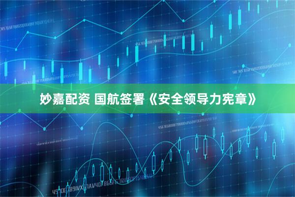 妙嘉配资 国航签署《安全领导力宪章》