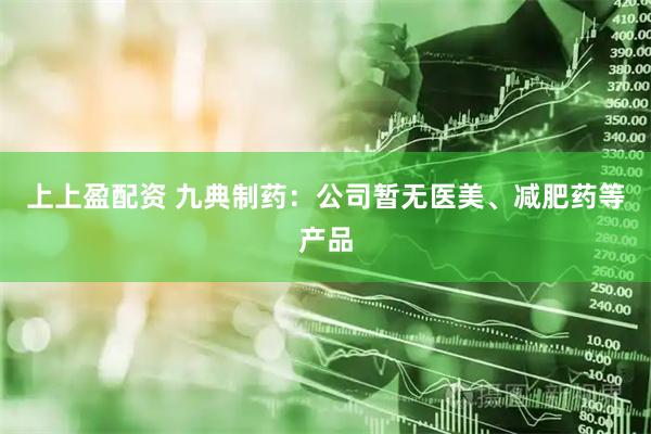 上上盈配资 九典制药：公司暂无医美、减肥药等产品